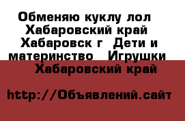 Обменяю куклу лол - Хабаровский край, Хабаровск г. Дети и материнство » Игрушки   . Хабаровский край